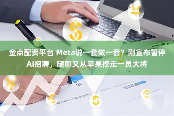 金点配资平台 Meta说一套做一套？刚宣布暂停AI招聘，随即又从苹果挖走一员大将