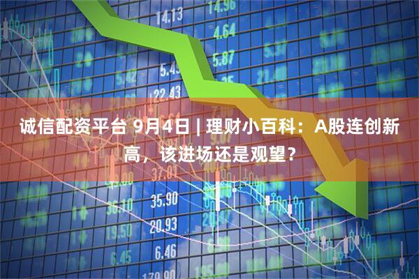 诚信配资平台 9月4日 | 理财小百科：A股连创新高，该进场还是观望？
