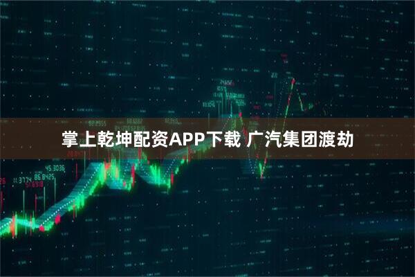 掌上乾坤配资APP下载 广汽集团渡劫