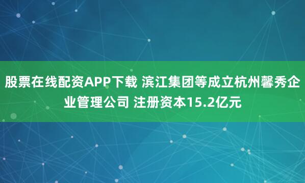 股票在线配资APP下载 滨江集团等成立杭州馨秀企业管理公司 注册资本15.2亿元