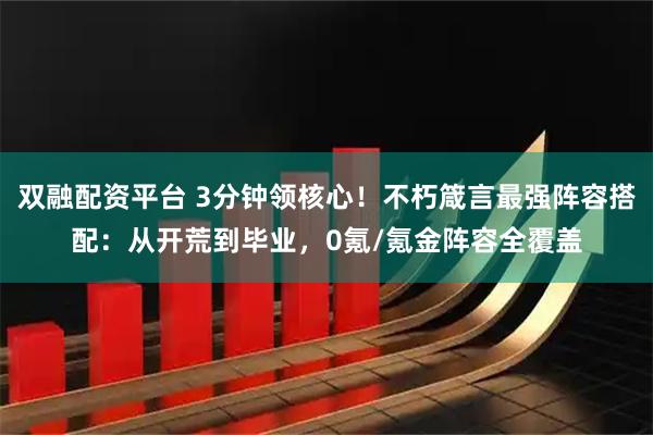 双融配资平台 3分钟领核心！不朽箴言最强阵容搭配：从开荒到毕业，0氪/氪金阵容全覆盖