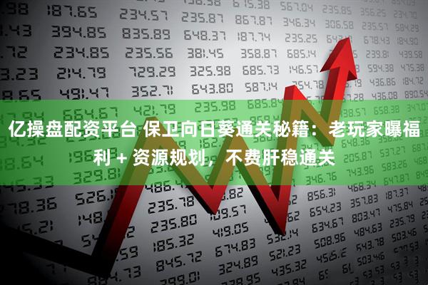 亿操盘配资平台 保卫向日葵通关秘籍：老玩家曝福利 + 资源规划，不费肝稳通关