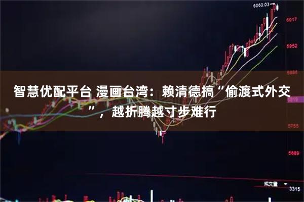 智慧优配平台 漫画台湾：赖清德搞“偷渡式外交”，越折腾越寸步难行