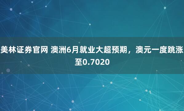 美林证券官网 澳洲6月就业大超预期，澳元一度跳涨至0.7020