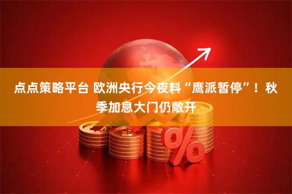 点点策略平台 欧洲央行今夜料“鹰派暂停”!秋季加息大门仍敞开